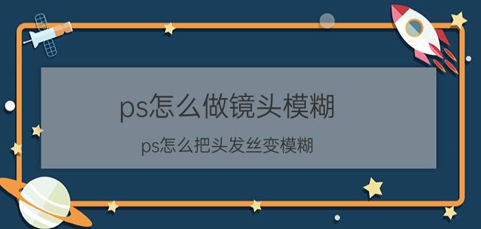 ps怎么做镜头模糊 ps怎么把头发丝变模糊？